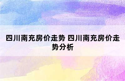 四川南充房价走势 四川南充房价走势分析